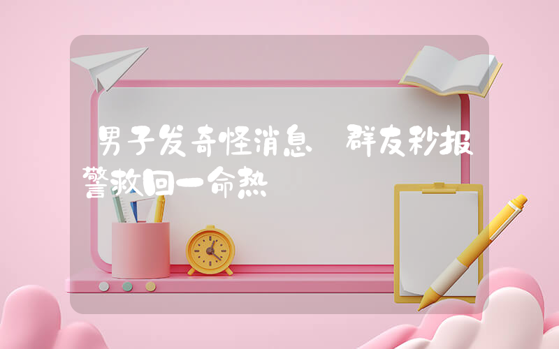 男子发奇怪消息 群友秒报警救回一命热
